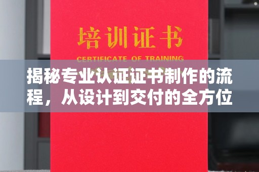梁园揭秘专业认证证书制作的流程，从设计到交付的全方位解析