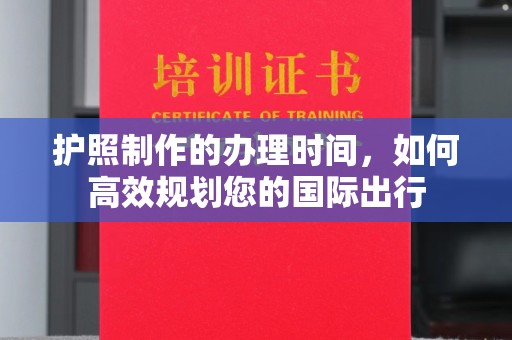 梁园护照制作的办理时间，如何高效规划您的国际出行
