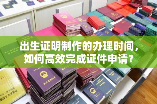 梁园出生证明制作的办理时间，如何高效完成证件申请？