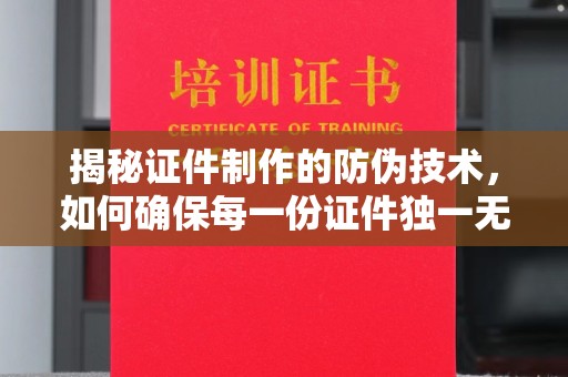梁园揭秘证件制作的防伪技术，如何确保每一份证件独一无二