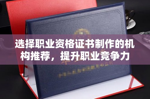 梁园选择职业资格证书制作的机构推荐，提升职业竞争力