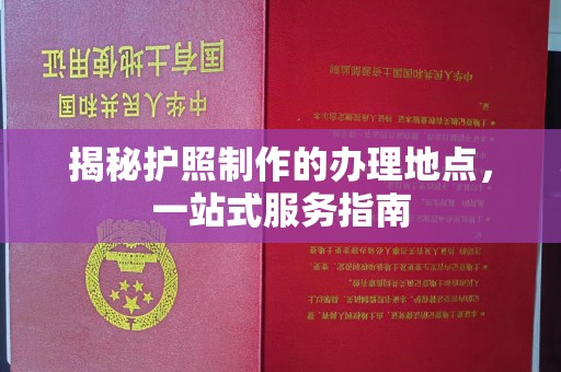 梁园揭秘护照制作的办理地点，一站式服务指南