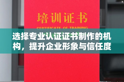 梁园选择专业认证证书制作的机构，提升企业形象与信任度