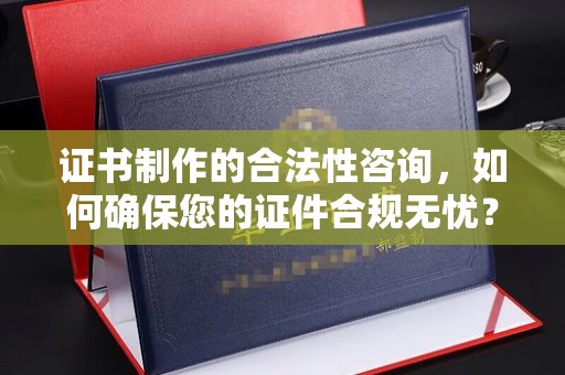 梁园证书制作的合法性咨询，如何确保您的证件合规无忧？
