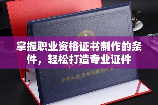 梁园掌握职业资格证书制作的条件，轻松打造专业证件