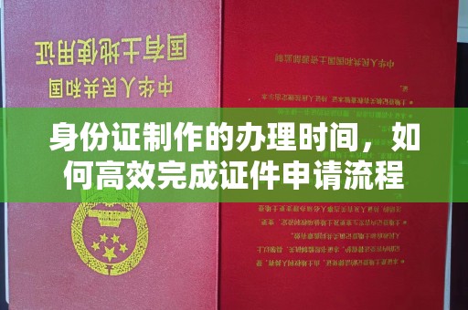 梁园身份证制作的办理时间，如何高效完成证件申请流程
