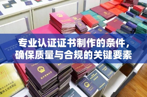 梁园专业认证证书制作的条件，确保质量与合规的关键要素